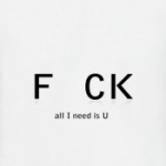 F CK. All I need is U.