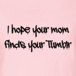 I hope your mom finds your Tumblr