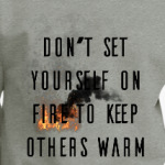 Don't set yourself on fire to keep others warm