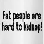 Fat people are hard to kidnap