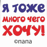 Я тоже много чего хочу! Папа.
