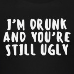 I'm drunk and you're still ugly