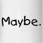 Maybe. Maybe not.