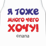 Я тоже много чего хочу! Папа.