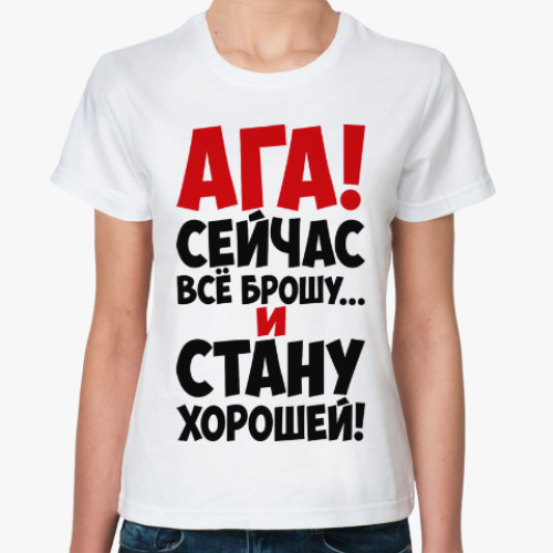 Классическая футболка Ага!!! Сейчас всё брошу и стану хорошей!