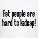 Fat people are hard to kidnap