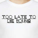Too late yo die young