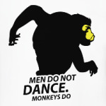 Men do not dance. Monkey do.