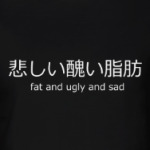 fat and ugly and sad