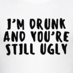 I'm drunk and you're still ugly