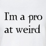  I'm a pro at weird