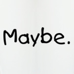  Maybe. Maybe not.