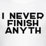 I never finish anything