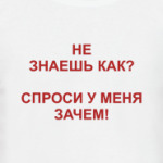 Не знаешь как? Спроси у меня зачем!