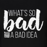 what's so bad about a bad idea