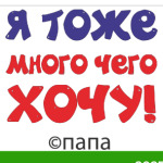 Я тоже много чего хочу! Папа.